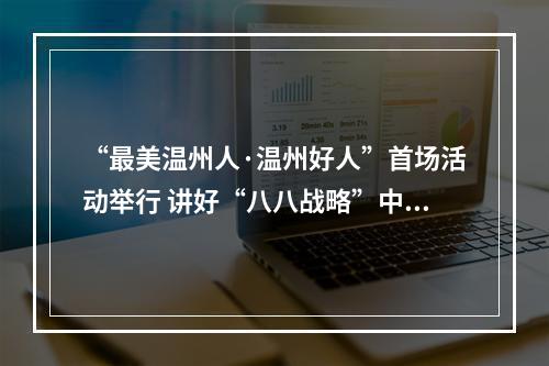 “最美温州人·温州好人”首场活动举行 讲好“八八战略”中的“最美”故事