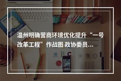 温州明确营商环境优化提升“一号改革工程”作战图 政协委员进一步建议