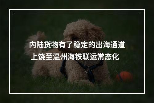 内陆货物有了稳定的出海通道 上饶至温州海铁联运常态化
