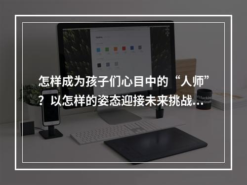 怎样成为孩子们心目中的“人师”？以怎样的姿态迎接未来挑战？  “最美好人”最美对话揭晓答案