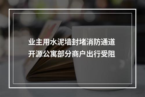 业主用水泥墙封堵消防通道 开源公寓部分商户出行受阻