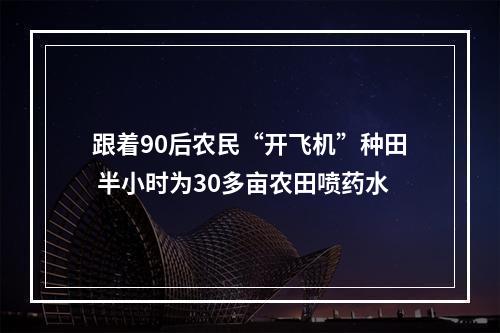 跟着90后农民“开飞机”种田 半小时为30多亩农田喷药水