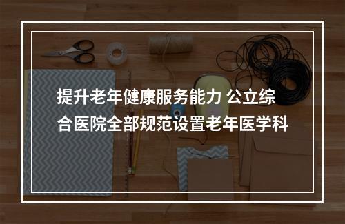 提升老年健康服务能力 公立综合医院全部规范设置老年医学科