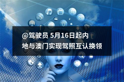 @驾驶员 5月16日起内地与澳门实现驾照互认换领