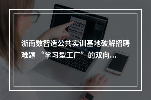 浙南数智造公共实训基地破解招聘难题 “学习型工厂”的双向定制