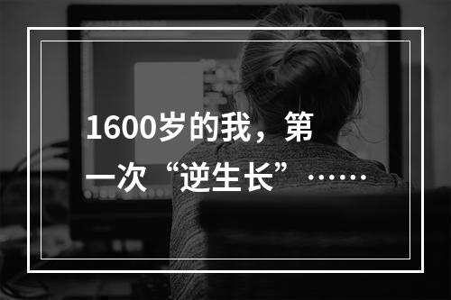 1600岁的我，第一次“逆生长”……