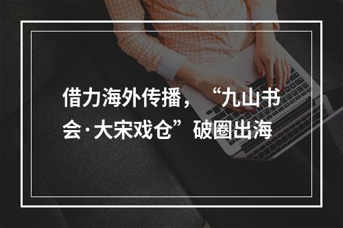 借力海外传播，“九山书会·大宋戏仓”破圈出海