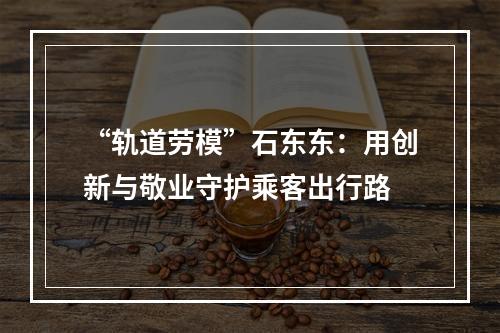 “轨道劳模”石东东：用创新与敬业守护乘客出行路