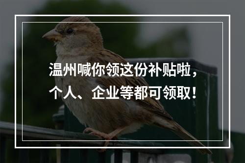 温州喊你领这份补贴啦，个人、企业等都可领取！