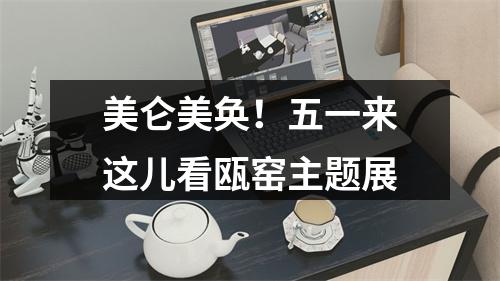 美仑美奂！五一来这儿看瓯窑主题展