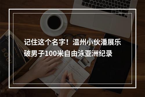 记住这个名字！温州小伙潘展乐破男子100米自由泳亚洲纪录