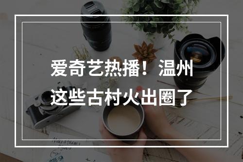 爱奇艺热播！温州这些古村火出圈了