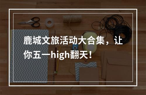 鹿城文旅活动大合集，让你五一high翻天！