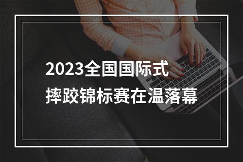 2023全国国际式摔跤锦标赛在温落幕