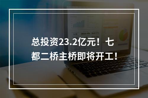 总投资23.2亿元！七都二桥主桥即将开工！