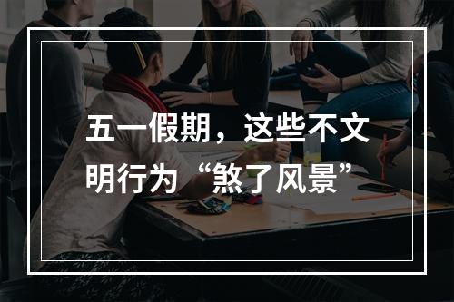 五一假期，这些不文明行为“煞了风景”