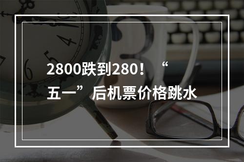 2800跌到280！“五一”后机票价格跳水
