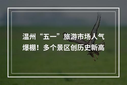 温州“五一”旅游市场人气爆棚！多个景区创历史新高