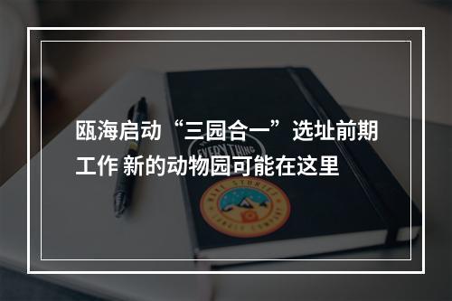 瓯海启动“三园合一”选址前期工作 新的动物园可能在这里