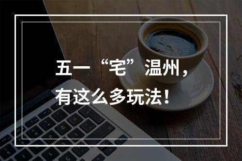 五一“宅”温州，有这么多玩法！