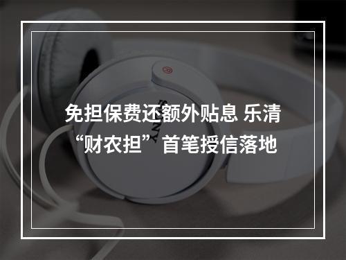 免担保费还额外贴息 乐清“财农担”首笔授信落地