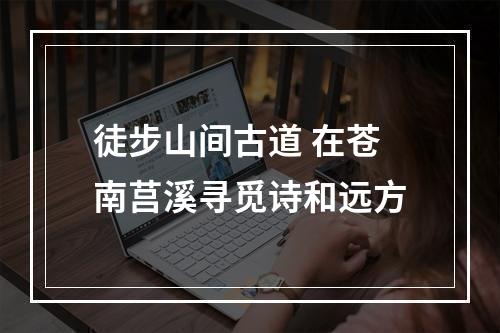 徒步山间古道 在苍南莒溪寻觅诗和远方