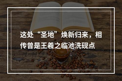 这处“圣地”焕新归来，相传曾是王羲之临池洗砚点