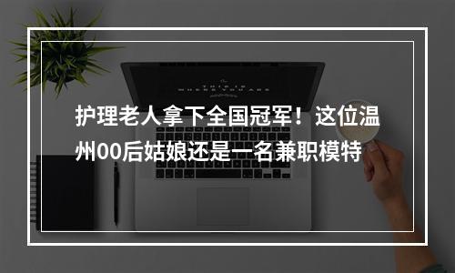 护理老人拿下全国冠军！这位温州00后姑娘还是一名兼职模特