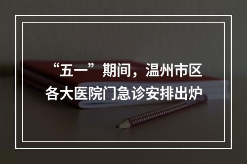 “五一”期间，温州市区各大医院门急诊安排出炉
