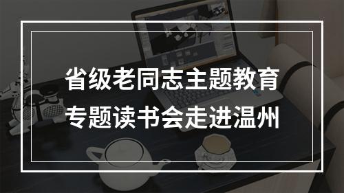 省级老同志主题教育专题读书会走进温州