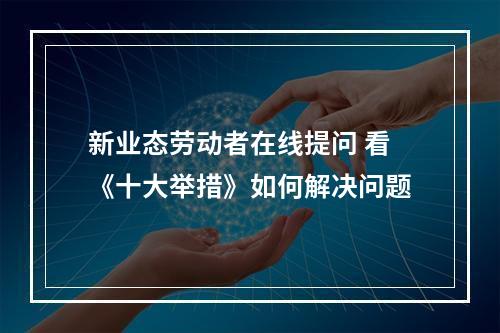 新业态劳动者在线提问 看《十大举措》如何解决问题