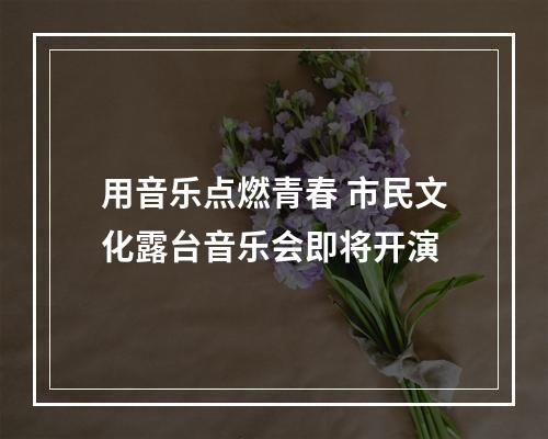 用音乐点燃青春 市民文化露台音乐会即将开演