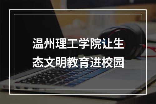 温州理工学院让生态文明教育进校园
