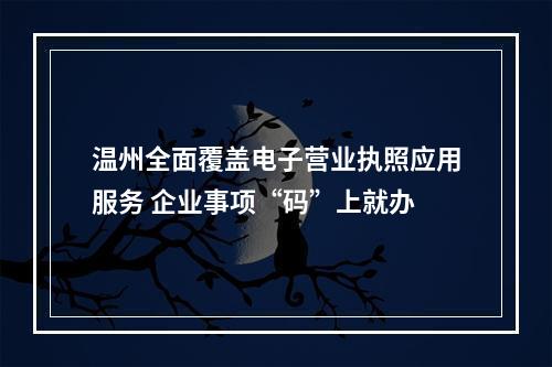 温州全面覆盖电子营业执照应用服务 企业事项“码”上就办