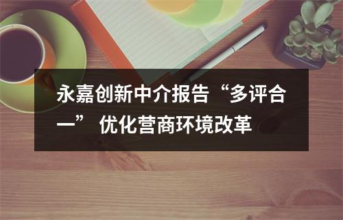 永嘉创新中介报告“多评合一” 优化营商环境改革