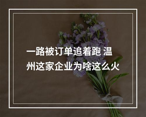 一路被订单追着跑 温州这家企业为啥这么火