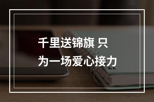 千里送锦旗 只为一场爱心接力