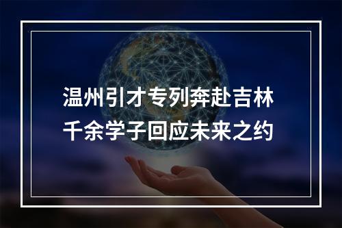 温州引才专列奔赴吉林 千余学子回应未来之约