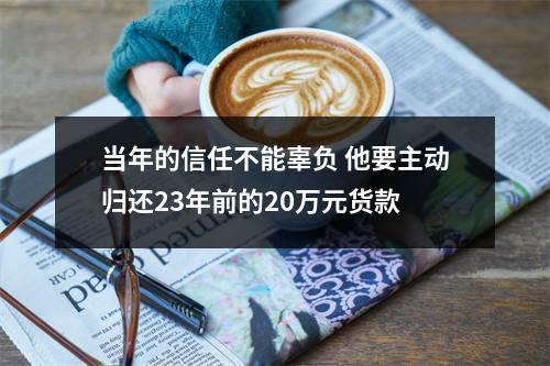 当年的信任不能辜负 他要主动归还23年前的20万元货款