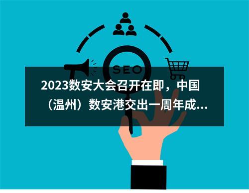 2023数安大会召开在即，中国（温州）数安港交出一周年成绩单