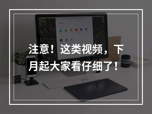 注意！这类视频，下月起大家看仔细了！