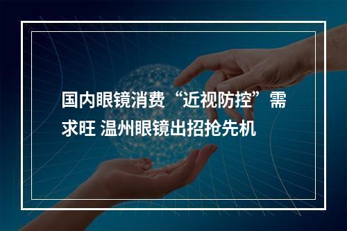 国内眼镜消费“近视防控”需求旺 温州眼镜出招抢先机