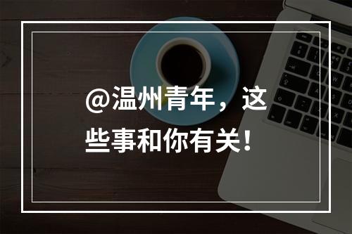 @温州青年，这些事和你有关！