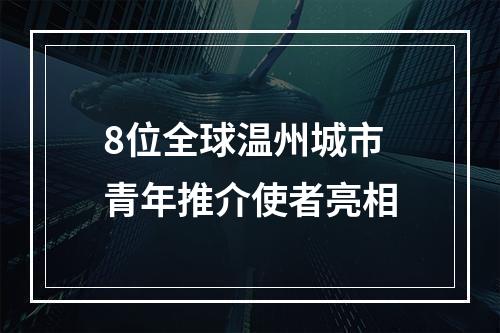 8位全球温州城市青年推介使者亮相