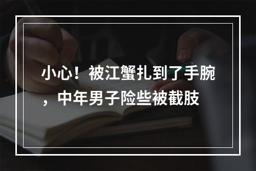小心！被江蟹扎到了手腕，中年男子险些被截肢
