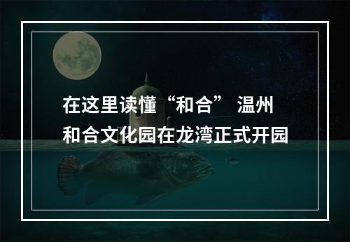 在这里读懂“和合” 温州和合文化园在龙湾正式开园