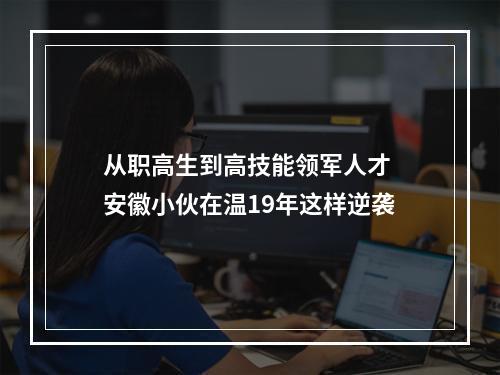 从职高生到高技能领军人才 安徽小伙在温19年这样逆袭