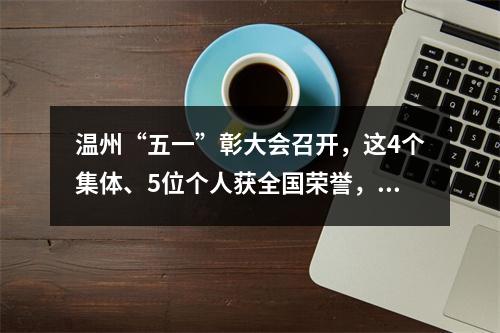 温州“五一”彰大会召开，这4个集体、5位个人获全国荣誉，他们凭啥那么牛？