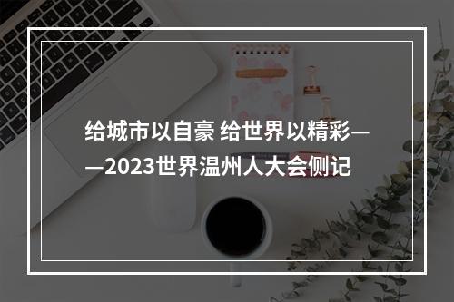 给城市以自豪 给世界以精彩——2023世界温州人大会侧记
