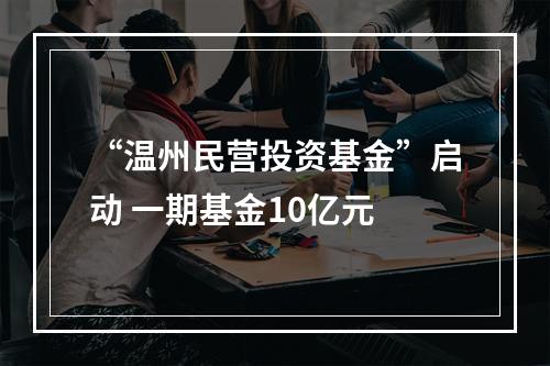 “温州民营投资基金”启动 一期基金10亿元